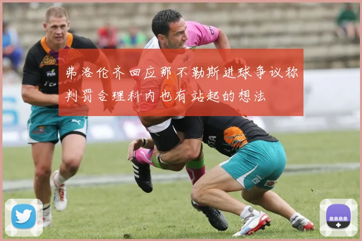 弗洛伦齐回应那不勒斯进球争议称判罚合理科内也有站起的想法