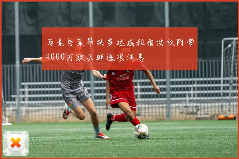 马竞与莱昂纳多达成租借协议附带4000万欧买断选项消息