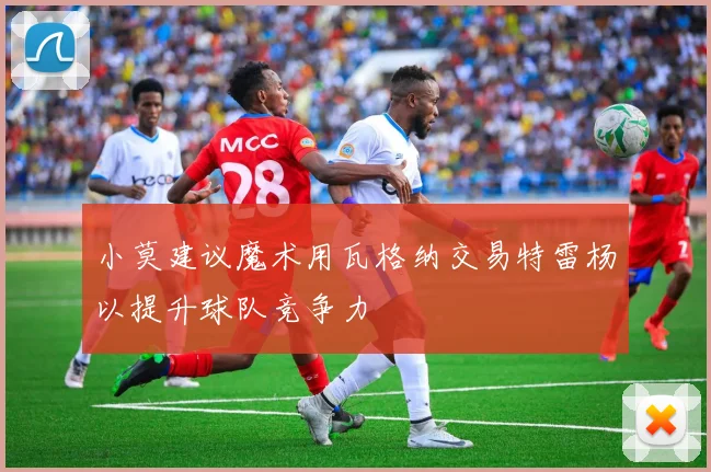 小莫建议魔术用瓦格纳交易特雷杨以提升球队竞争力