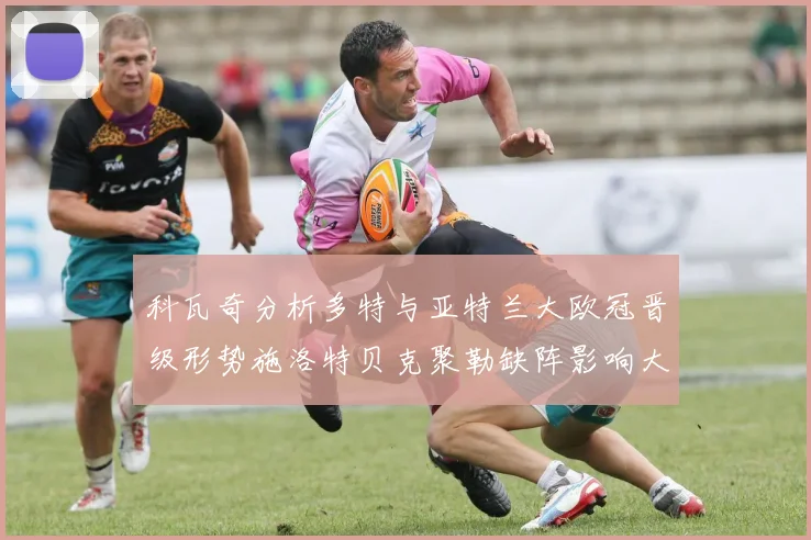 科瓦奇分析多特与亚特兰大欧冠晋级形势施洛特贝克聚勒缺阵影响大