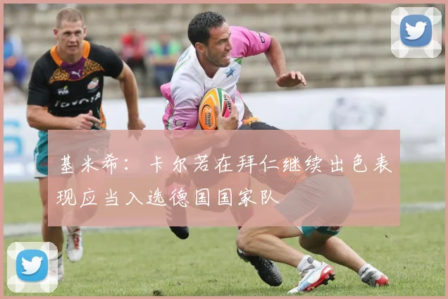 基米希：卡尔若在拜仁继续出色表现应当入选德国国家队